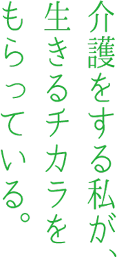 介護をする私が、生きるチカラをもらっている。