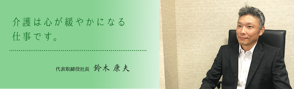 介護は心が緩やかになる仕事です。　代表取締役鈴木康夫