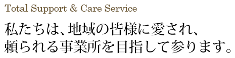 私たちは、地域の皆様に愛され、頼られる事業所を目指して参ります。