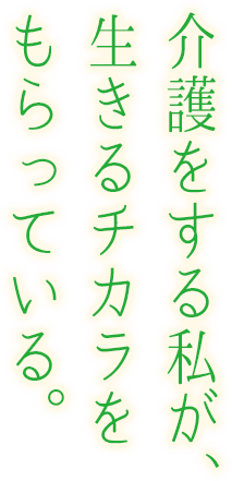 介護をする私が、生きるチカラをもらっている。