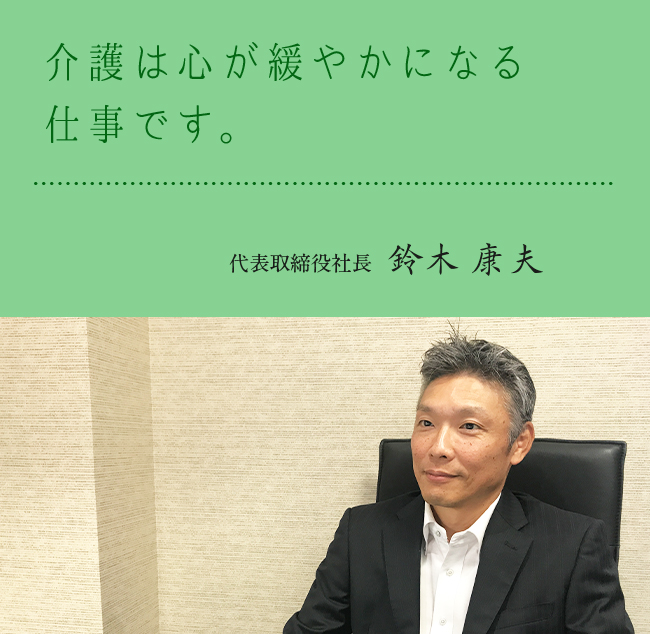 介護は心が穏やかになる仕事です。 代表取締役社長 鈴木康夫